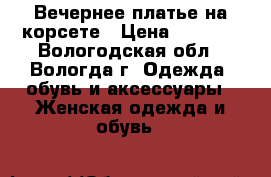 Вечернее платье на корсете › Цена ­ 1 800 - Вологодская обл., Вологда г. Одежда, обувь и аксессуары » Женская одежда и обувь   